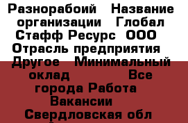 Разнорабоий › Название организации ­ Глобал Стафф Ресурс, ООО › Отрасль предприятия ­ Другое › Минимальный оклад ­ 40 000 - Все города Работа » Вакансии   . Свердловская обл.,Алапаевск г.